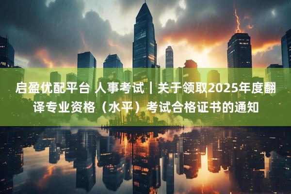 启盈优配平台 人事考试｜关于领取2025年度翻译专业资格（水平）考试合格证书的通知