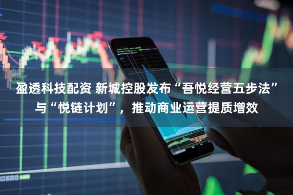 盈透科技配资 新城控股发布“吾悦经营五步法”与“悦链计划”，推动商业运营提质增效