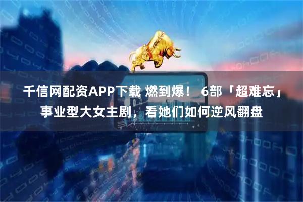 千信网配资APP下载 燃到爆！ 6部「超难忘」事业型大女主剧，看她们如何逆风翻盘