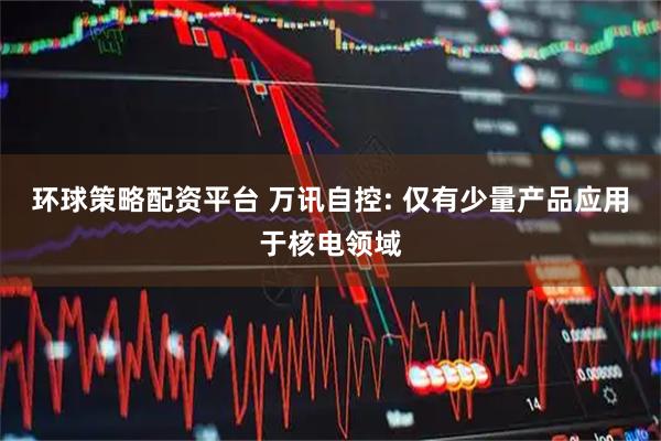 环球策略配资平台 万讯自控: 仅有少量产品应用于核电领域