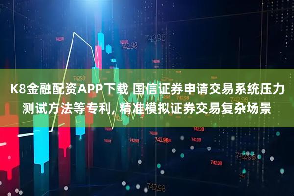 K8金融配资APP下载 国信证券申请交易系统压力测试方法等专利, 精准模拟证券交易复杂场景