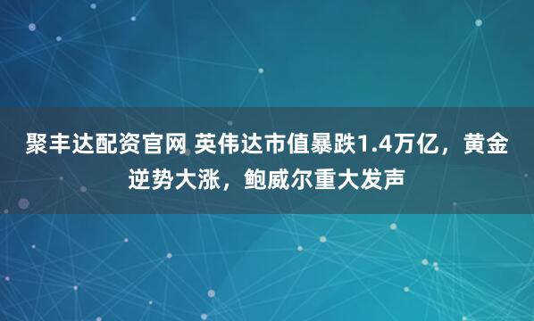 聚丰达配资官网 英伟达市值暴跌1.4万亿,黄金逆势大涨,鲍威尔重大发声
