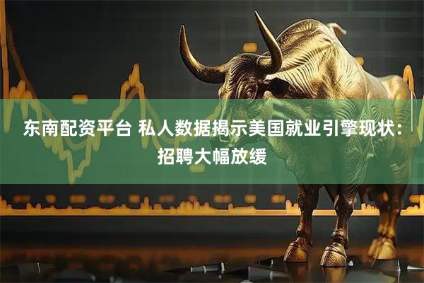 东南配资平台 私人数据揭示美国就业引擎现状:招聘大幅放缓