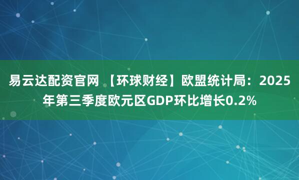 易云达配资官网 【环球财经】欧盟统计局:2025年第三季度欧元区GDP环比增长0.2%