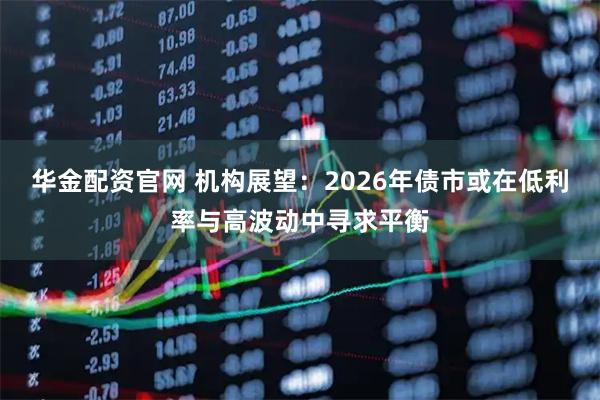 华金配资官网 机构展望：2026年债市或在低利率与高波动中寻求平衡