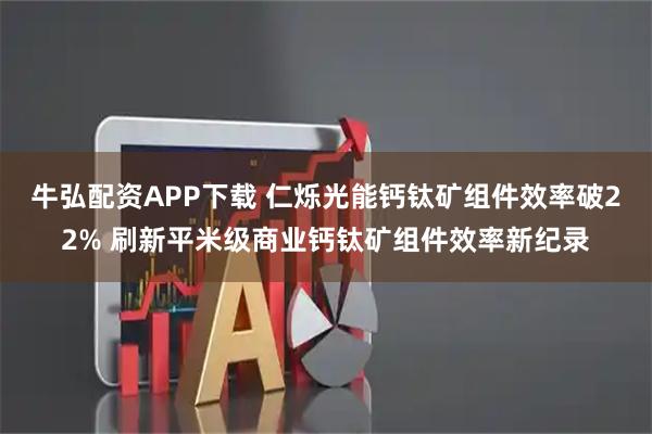 牛弘配资APP下载 仁烁光能钙钛矿组件效率破22% 刷新平米级商业钙钛矿组件效率新纪录