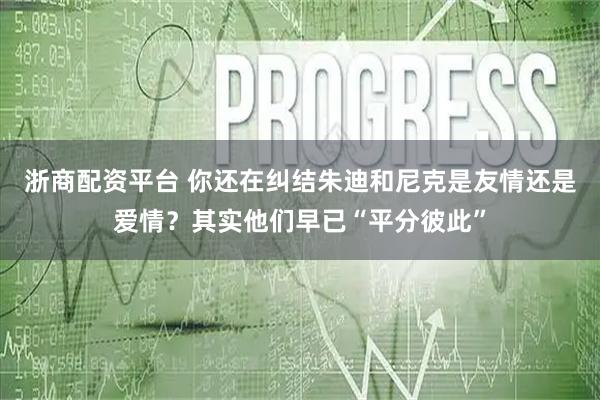 浙商配资平台 你还在纠结朱迪和尼克是友情还是爱情?其实他们早已“平分彼此”
