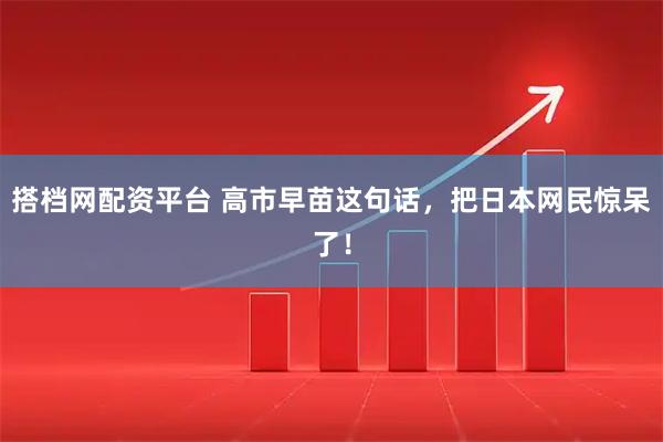 搭档网配资平台 高市早苗这句话,把日本网民惊呆了!