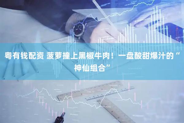 粤有钱配资 菠萝撞上黑椒牛肉!一盘酸甜爆汁的“神仙组合”