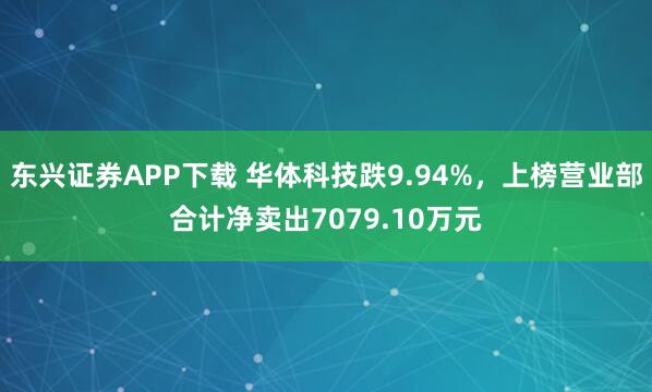 东兴证券APP下载 华体科技跌9.94%,上榜营业部合计净卖出7079.10万元