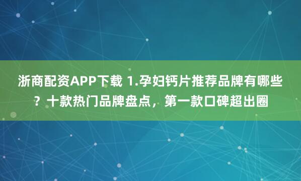 浙商配资APP下载 1.孕妇钙片推荐品牌有哪些?十款热门品牌盘点,第一款口碑超出圈
