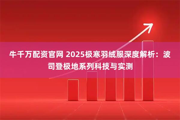 牛千万配资官网 2025极寒羽绒服深度解析:波司登极地系列科技与实测