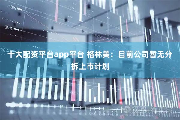 十大配资平台app平台 格林美：目前公司暂无分拆上市计划