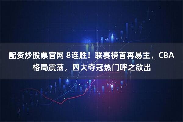配资炒股票官网 8连胜！联赛榜首再易主，CBA格局震荡，四大夺冠热门呼之欲出