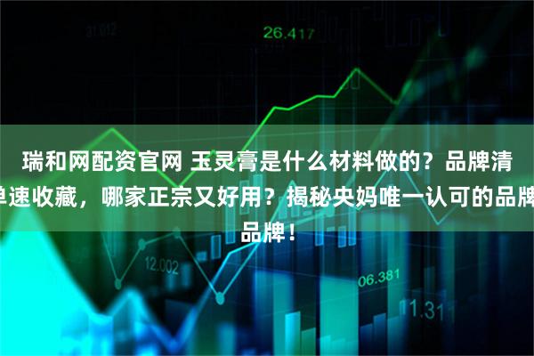 瑞和网配资官网 玉灵膏是什么材料做的？品牌清单速收藏，哪家正宗又好用？揭秘央妈唯一认可的品牌！