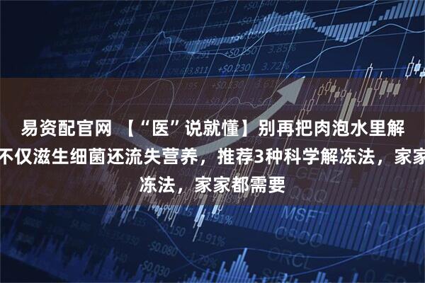 易资配官网 【“医”说就懂】别再把肉泡水里解冻了！不仅滋生细菌还流失营养，推荐3种科学解冻法，家家都需要