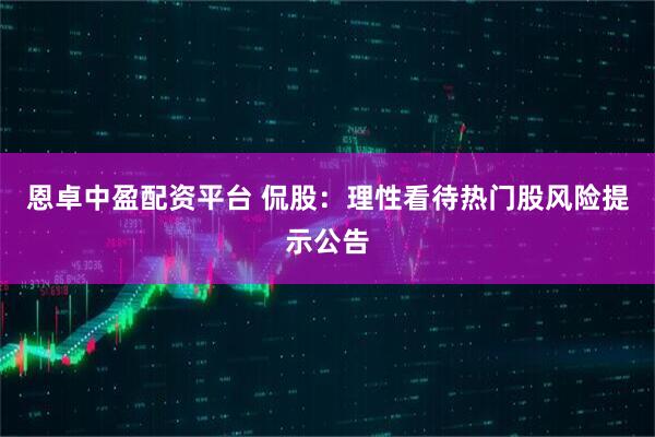 恩卓中盈配资平台 侃股：理性看待热门股风险提示公告