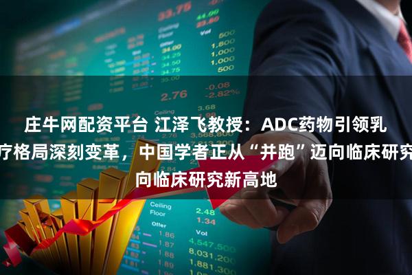 庄牛网配资平台 江泽飞教授：ADC药物引领乳腺癌治疗格局深刻变革，中国学者正从“并跑”迈向临床研究新高地