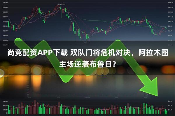 尚竞配资APP下载 双队门将危机对决，阿拉木图主场逆袭布鲁日？