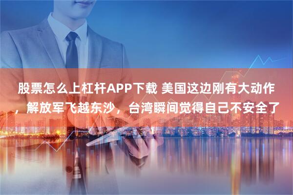 股票怎么上杠杆APP下载 美国这边刚有大动作，解放军飞越东沙，台湾瞬间觉得自己不安全了