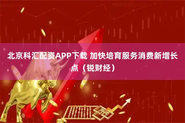 北京科汇配资APP下载 加快培育服务消费新增长点（锐财经）