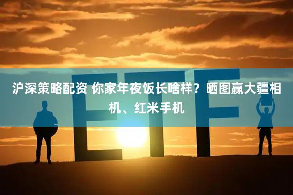 沪深策略配资 你家年夜饭长啥样？晒图赢大疆相机、红米手机