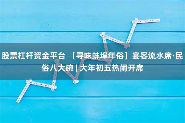 股票杠杆资金平台 【寻味蚌埠年俗】宴客流水席·民俗八大碗 | 大年初五热闹开席