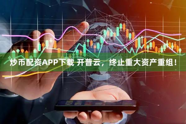 炒币配资APP下载 开普云，终止重大资产重组！