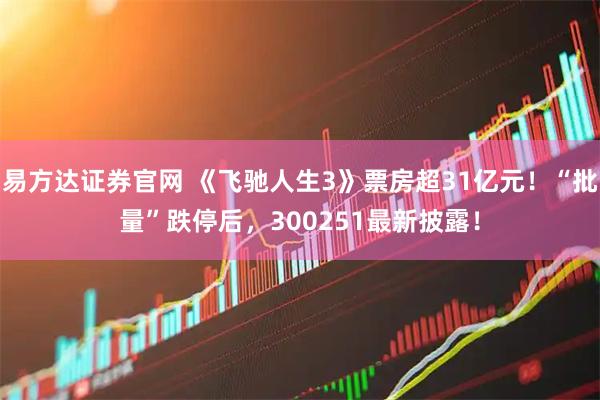 易方达证券官网 《飞驰人生3》票房超31亿元！“批量”跌停后，300251最新披露！