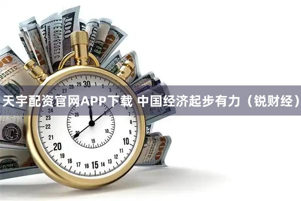 天宇配资官网APP下载 中国经济起步有力（锐财经）