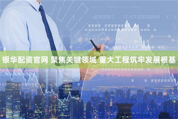 银华配资官网 聚焦关键领域 重大工程筑牢发展根基