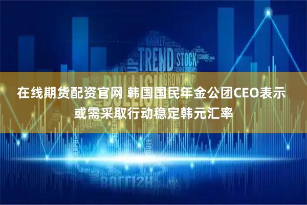 在线期货配资官网 韩国国民年金公团CEO表示 或需采取行动稳定韩元汇率