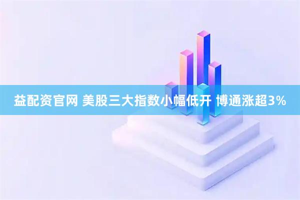 益配资官网 美股三大指数小幅低开 博通涨超3%