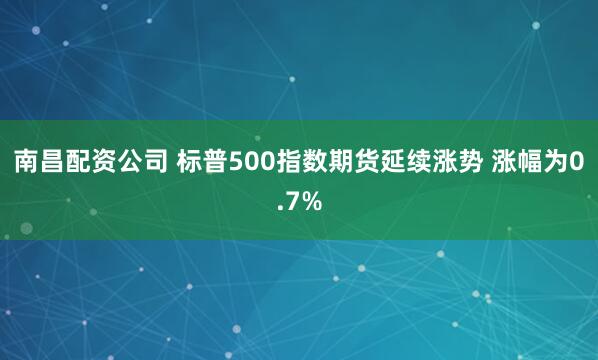 南昌配资公司 标普500指数期货延续涨势 涨幅为0.7%